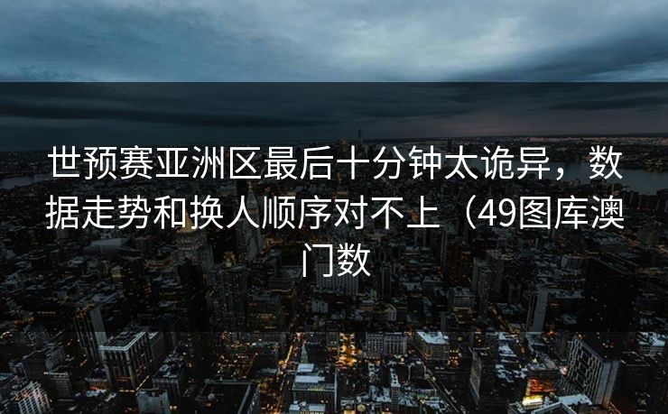 世预赛亚洲区最后十分钟太诡异，数据走势和换人顺序对不上（49图库澳门数