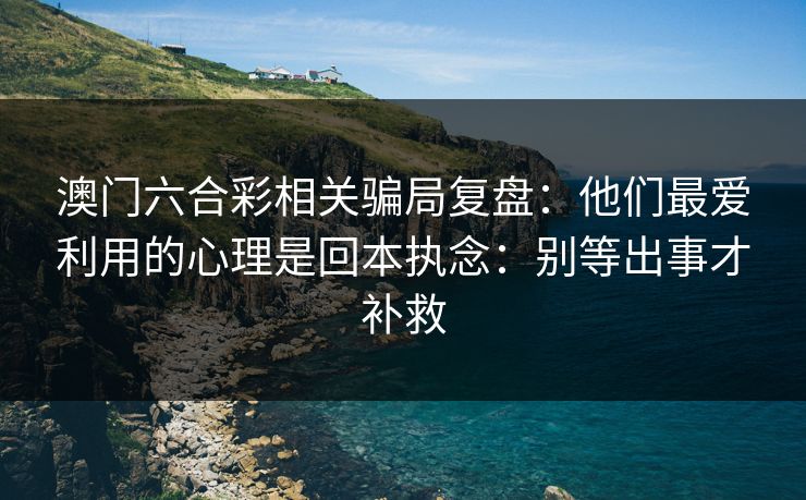 澳门六合彩相关骗局复盘：他们最爱利用的心理是回本执念：别等出事才补救