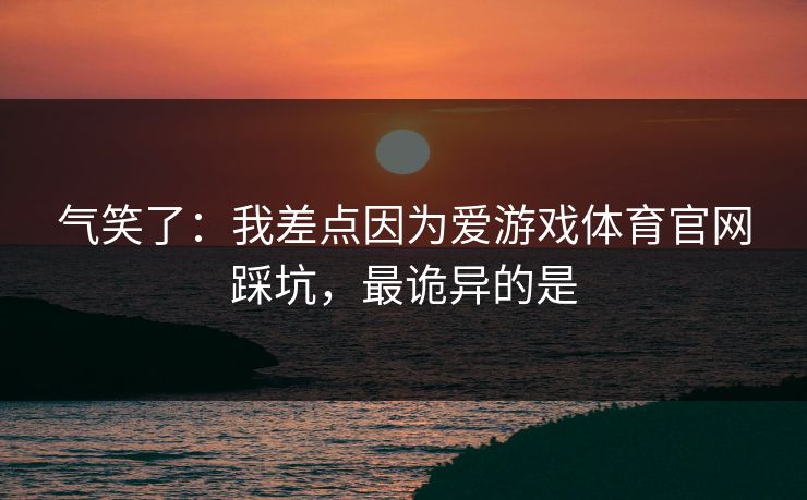 气笑了：我差点因为爱游戏体育官网踩坑，最诡异的是