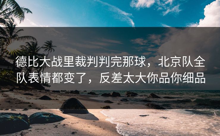 德比大战里裁判判完那球，北京队全队表情都变了，反差太大你品你细品
