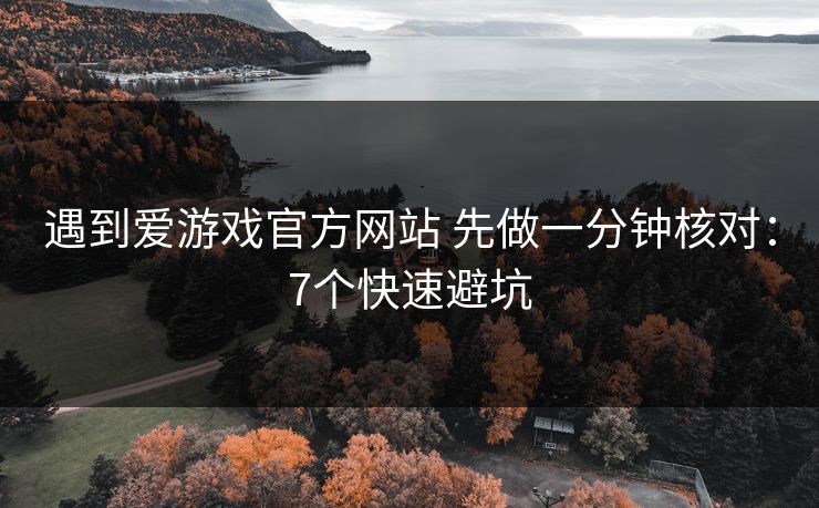 遇到爱游戏官方网站 先做一分钟核对：7个快速避坑
