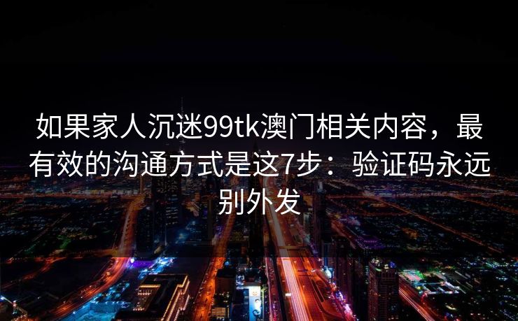 如果家人沉迷99tk澳门相关内容，最有效的沟通方式是这7步：验证码永远别外发