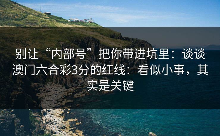 别让“内部号”把你带进坑里：谈谈澳门六合彩3分的红线：看似小事，其实是关键