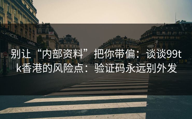 别让“内部资料”把你带偏：谈谈99tk香港的风险点：验证码永远别外发