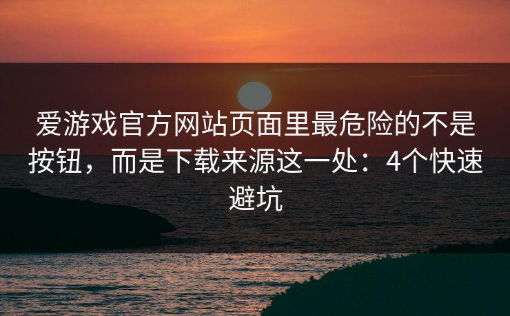 爱游戏官方网站页面里最危险的不是按钮，而是下载来源这一处：4个快速避坑