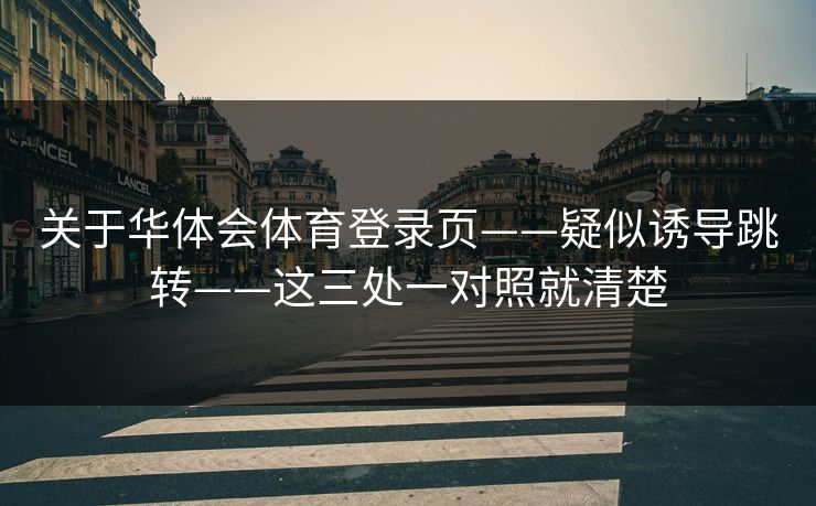 关于华体会体育登录页——疑似诱导跳转——这三处一对照就清楚