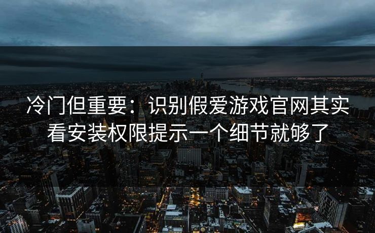 冷门但重要：识别假爱游戏官网其实看安装权限提示一个细节就够了