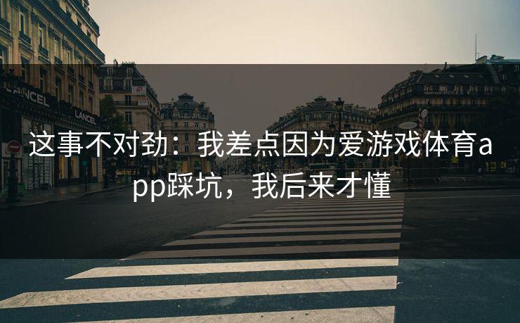 这事不对劲：我差点因为爱游戏体育app踩坑，我后来才懂