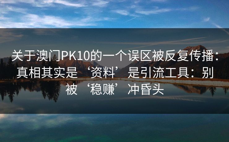 关于澳门PK10的一个误区被反复传播：真相其实是‘资料’是引流工具：别被‘稳赚’冲昏头