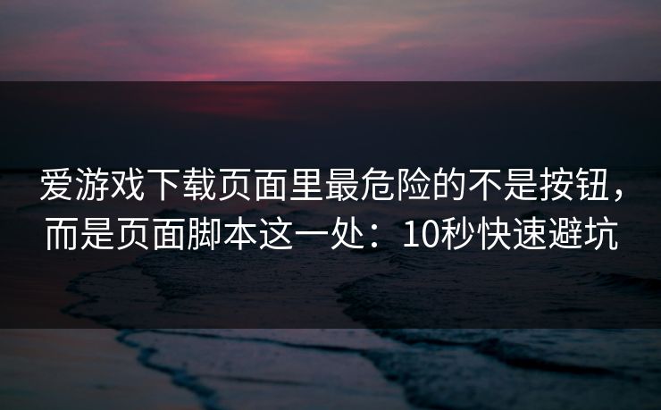爱游戏下载页面里最危险的不是按钮，而是页面脚本这一处：10秒快速避坑