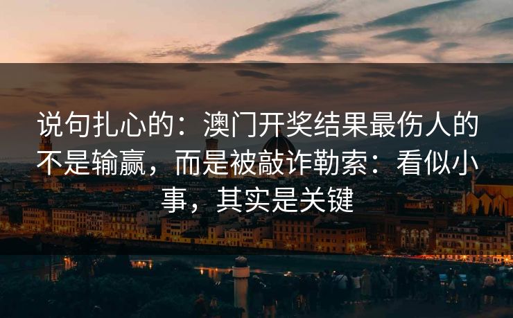 说句扎心的：澳门开奖结果最伤人的不是输赢，而是被敲诈勒索：看似小事，其实是关键