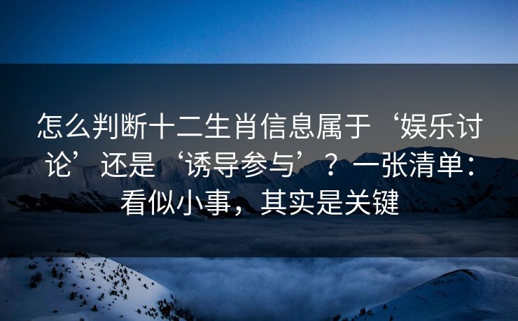 怎么判断十二生肖信息属于‘娱乐讨论’还是‘诱导参与’？一张清单：看似小事，其实是关键