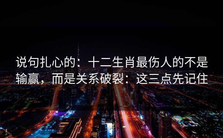 说句扎心的：十二生肖最伤人的不是输赢，而是关系破裂：这三点先记住