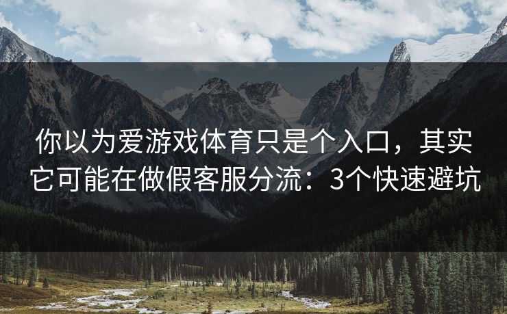 你以为爱游戏体育只是个入口，其实它可能在做假客服分流：3个快速避坑