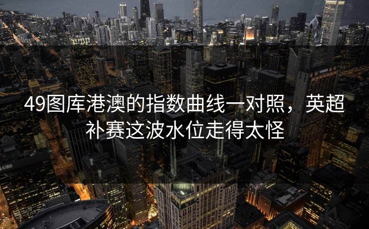49图库港澳的指数曲线一对照，英超补赛这波水位走得太怪