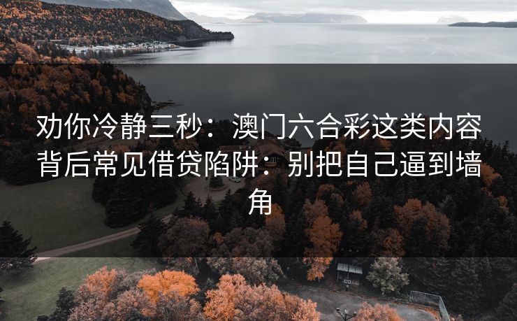 劝你冷静三秒：澳门六合彩这类内容背后常见借贷陷阱：别把自己逼到墙角