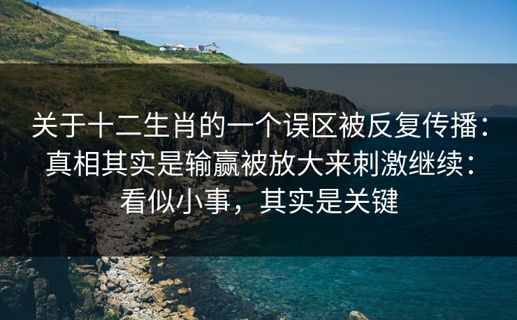 关于十二生肖的一个误区被反复传播：真相其实是输赢被放大来刺激继续：看似小事，其实是关键