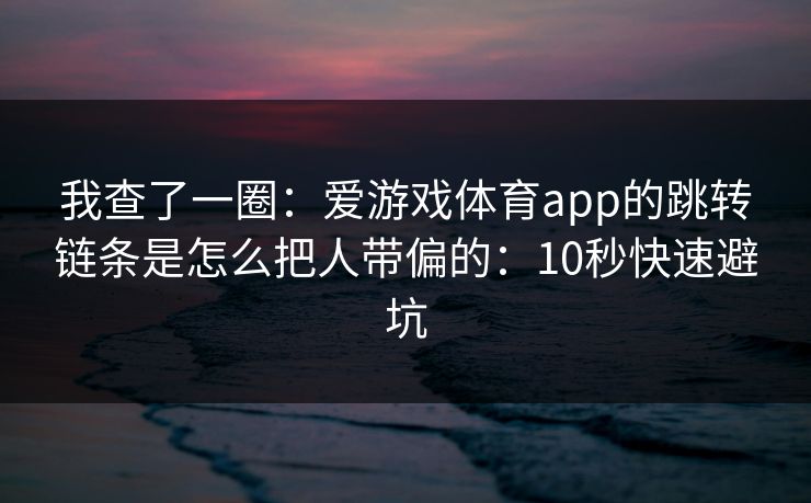 我查了一圈：爱游戏体育app的跳转链条是怎么把人带偏的：10秒快速避坑