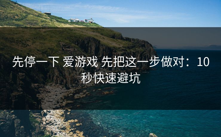 先停一下 爱游戏 先把这一步做对：10秒快速避坑