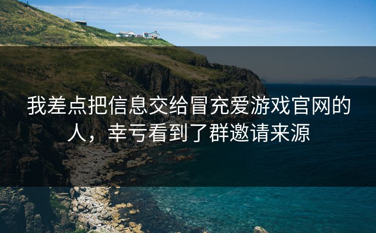 我差点把信息交给冒充爱游戏官网的人，幸亏看到了群邀请来源