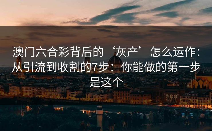 澳门六合彩背后的‘灰产’怎么运作：从引流到收割的7步：你能做的第一步是这个