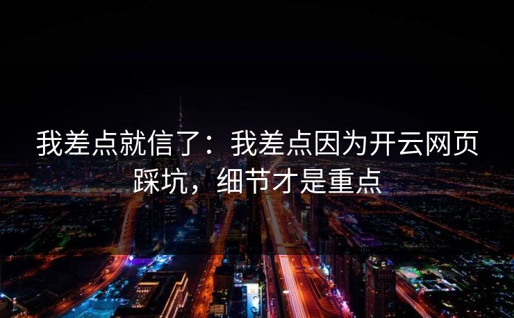 我差点就信了：我差点因为开云网页踩坑，细节才是重点