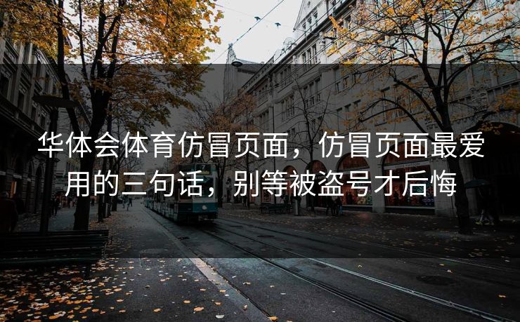 华体会体育仿冒页面，仿冒页面最爱用的三句话，别等被盗号才后悔