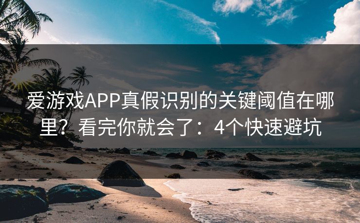 爱游戏APP真假识别的关键阈值在哪里？看完你就会了：4个快速避坑