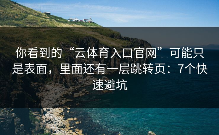 你看到的“云体育入口官网”可能只是表面，里面还有一层跳转页：7个快速避坑