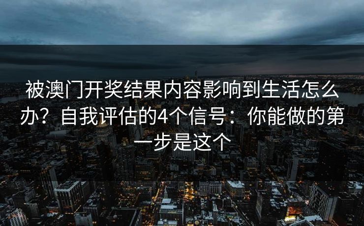被澳门开奖结果内容影响到生活怎么办？自我评估的4个信号：你能做的第一步是这个