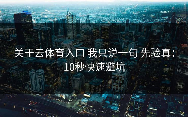 关于云体育入口 我只说一句 先验真：10秒快速避坑