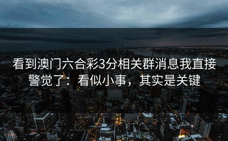 看到澳门六合彩3分相关群消息我直接警觉了：看似小事，其实是关键