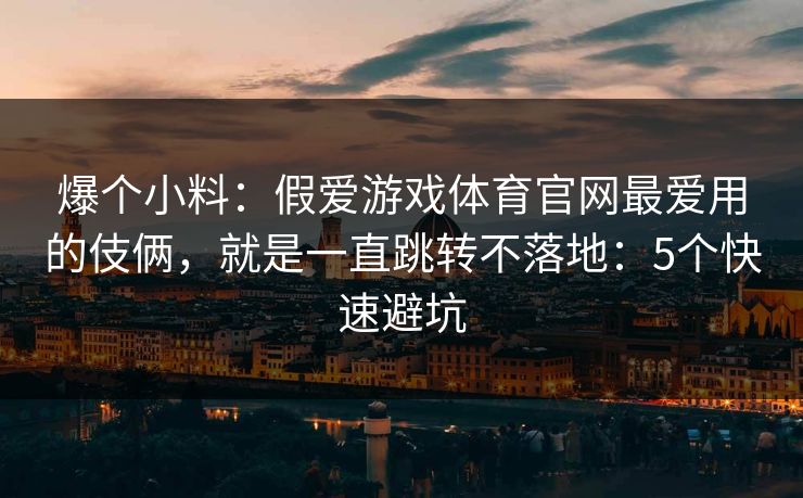 爆个小料：假爱游戏体育官网最爱用的伎俩，就是一直跳转不落地：5个快速避坑