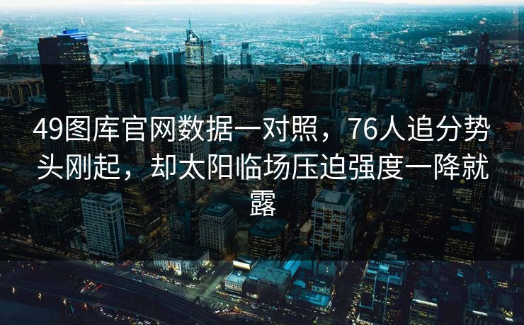 49图库官网数据一对照，76人追分势头刚起，却太阳临场压迫强度一降就露