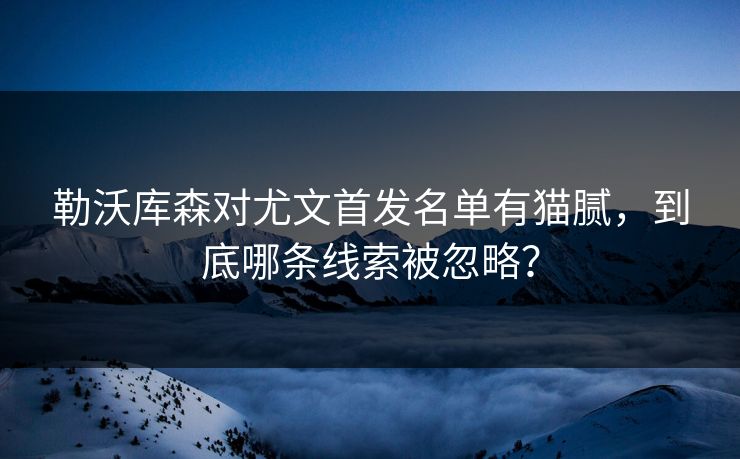 勒沃库森对尤文首发名单有猫腻，到底哪条线索被忽略？