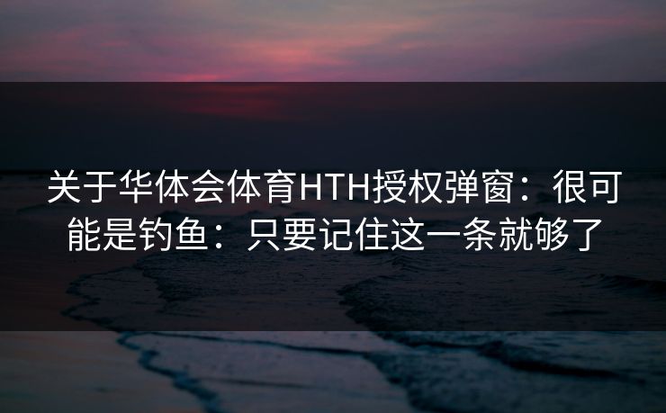 关于华体会体育HTH授权弹窗：很可能是钓鱼：只要记住这一条就够了