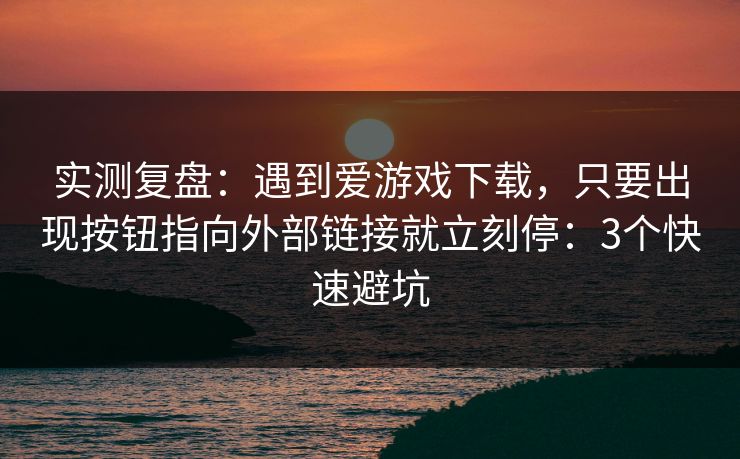 实测复盘：遇到爱游戏下载，只要出现按钮指向外部链接就立刻停：3个快速避坑