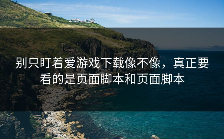 别只盯着爱游戏下载像不像，真正要看的是页面脚本和页面脚本