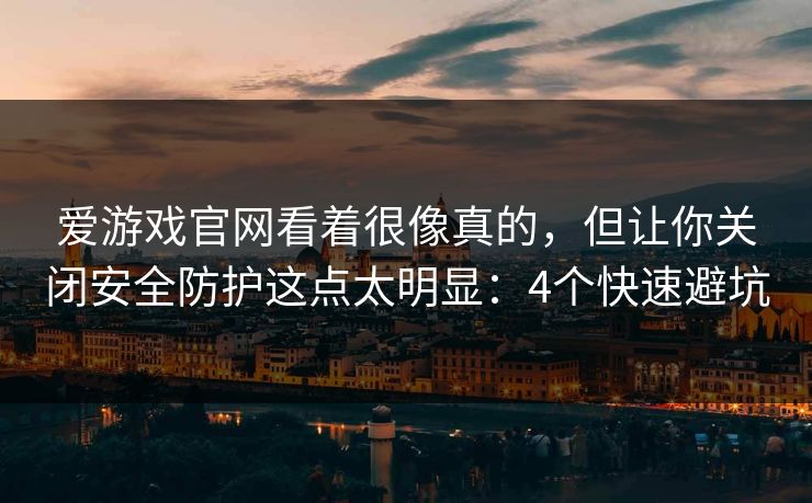 爱游戏官网看着很像真的，但让你关闭安全防护这点太明显：4个快速避坑