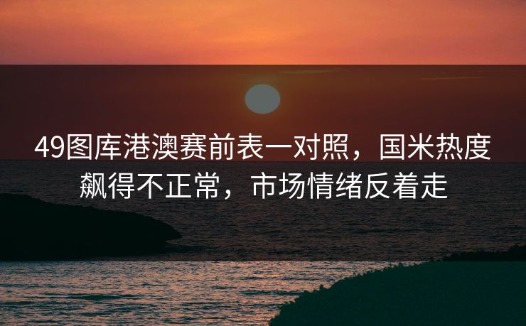 49图库港澳赛前表一对照，国米热度飙得不正常，市场情绪反着走
