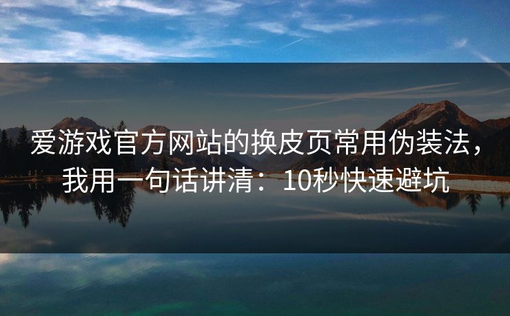爱游戏官方网站的换皮页常用伪装法，我用一句话讲清：10秒快速避坑