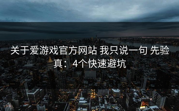 关于爱游戏官方网站 我只说一句 先验真：4个快速避坑
