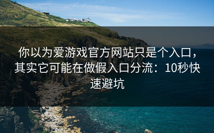 你以为爱游戏官方网站只是个入口，其实它可能在做假入口分流：10秒快速避坑
