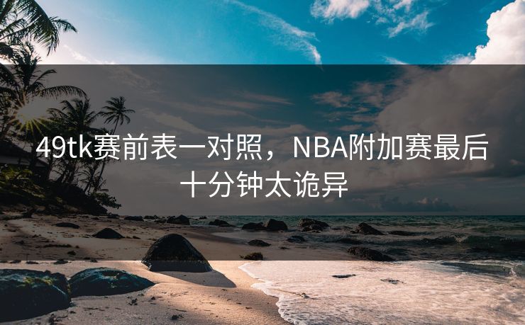 49tk赛前表一对照，NBA附加赛最后十分钟太诡异
