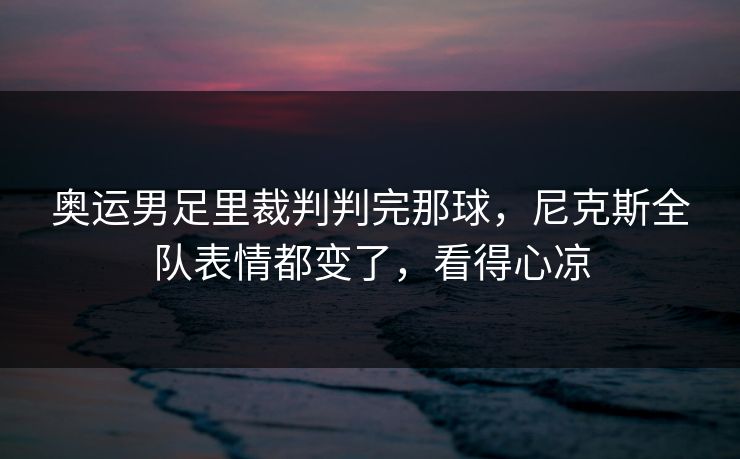 奥运男足里裁判判完那球,尼克斯全队表情都变了,看得心凉