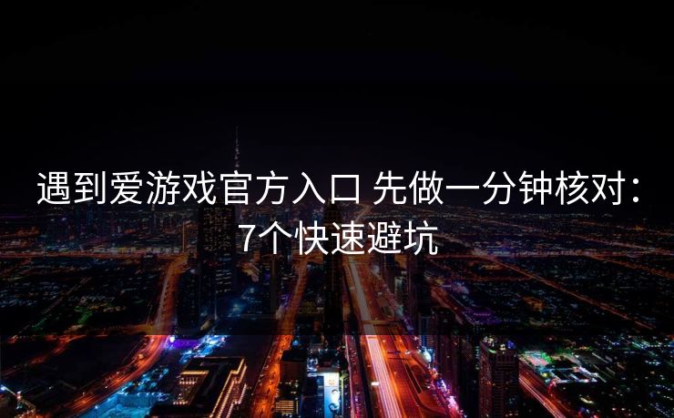 遇到爱游戏官方入口 先做一分钟核对：7个快速避坑