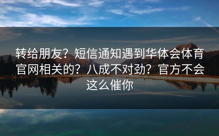 转给朋友？短信通知遇到华体会体育官网相关的？八成不对劲？官方不会这么催你