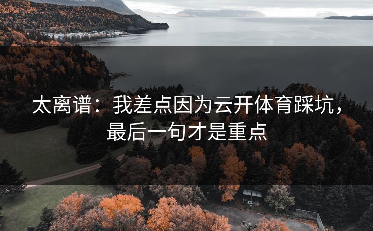 太离谱：我差点因为云开体育踩坑，最后一句才是重点