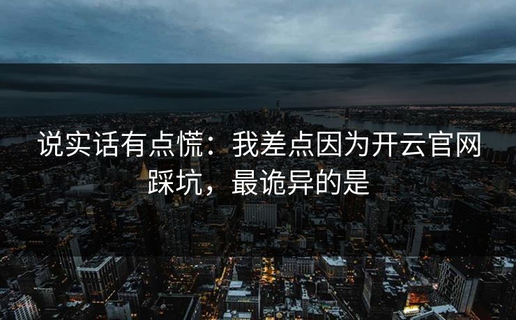 说实话有点慌：我差点因为开云官网踩坑，最诡异的是