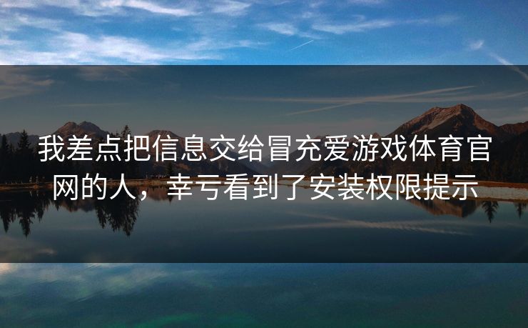 我差点把信息交给冒充爱游戏体育官网的人,幸亏看到了安装权限提示